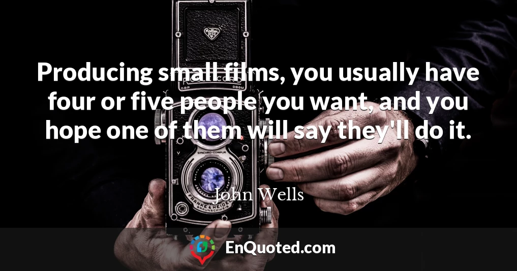 Producing small films, you usually have four or five people you want, and you hope one of them will say they'll do it.