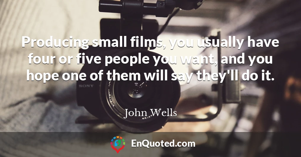 Producing small films, you usually have four or five people you want, and you hope one of them will say they'll do it.