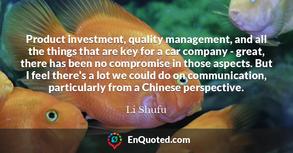 Product investment, quality management, and all the things that are key for a car company - great, there has been no compromise in those aspects. But I feel there's a lot we could do on communication, particularly from a Chinese perspective.