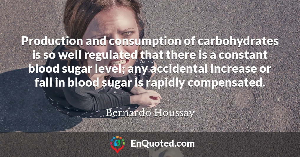 Production and consumption of carbohydrates is so well regulated that there is a constant blood sugar level; any accidental increase or fall in blood sugar is rapidly compensated.