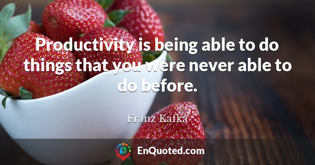 Productivity is being able to do things that you were never able to do before.