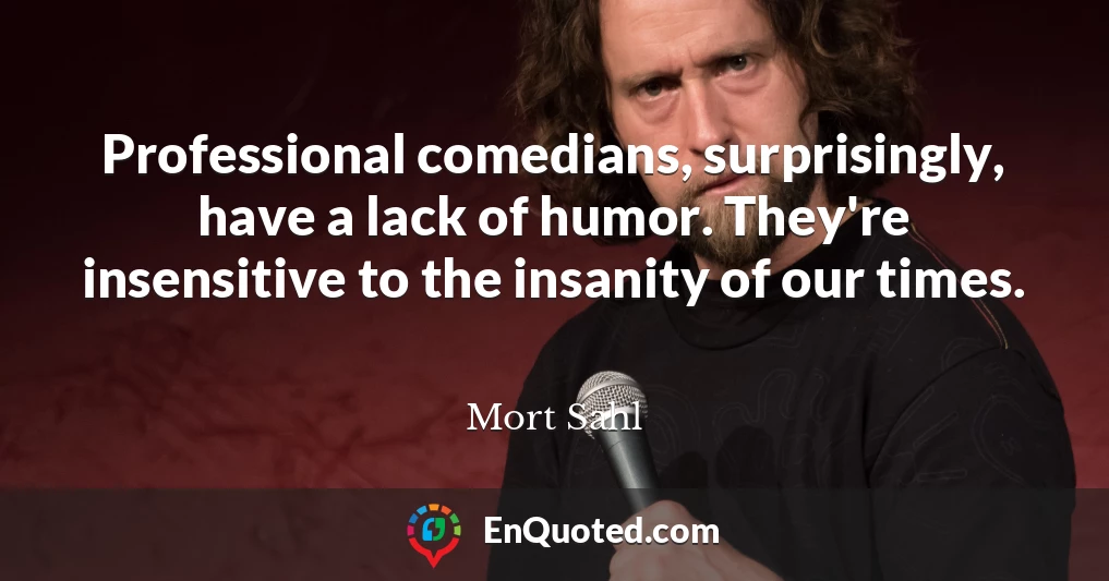 Professional comedians, surprisingly, have a lack of humor. They're insensitive to the insanity of our times.