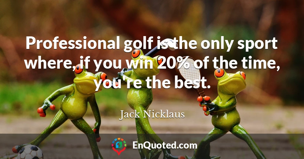 Professional golf is the only sport where, if you win 20% of the time, you're the best.
