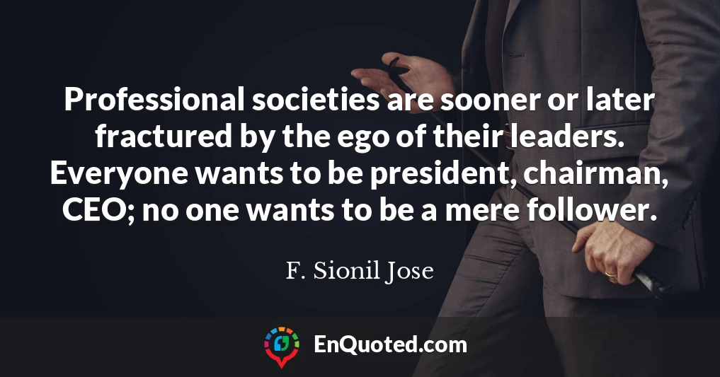 Professional societies are sooner or later fractured by the ego of their leaders. Everyone wants to be president, chairman, CEO; no one wants to be a mere follower.
