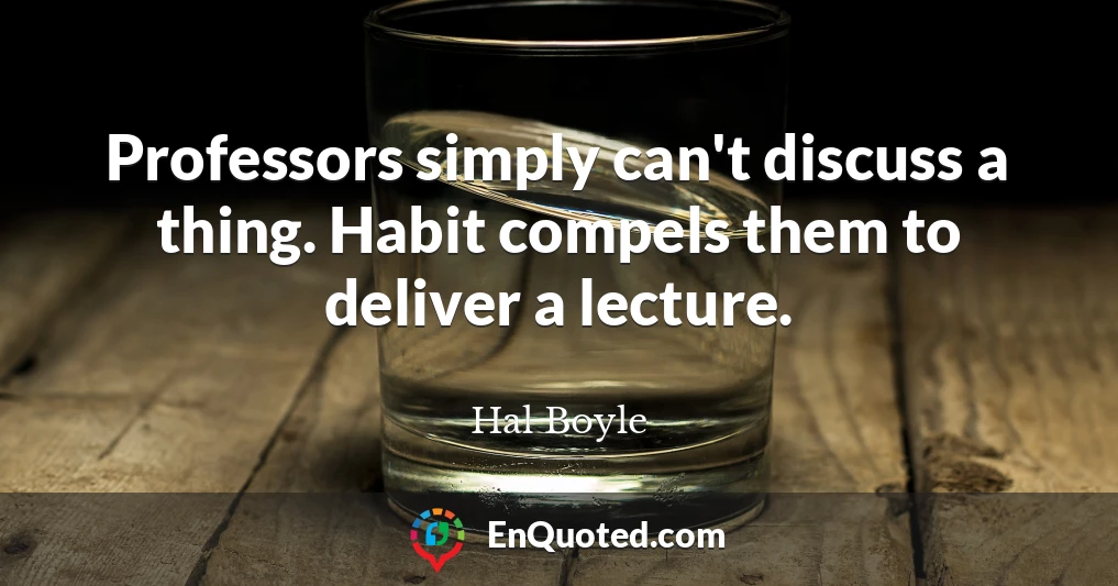 Professors simply can't discuss a thing. Habit compels them to deliver a lecture.