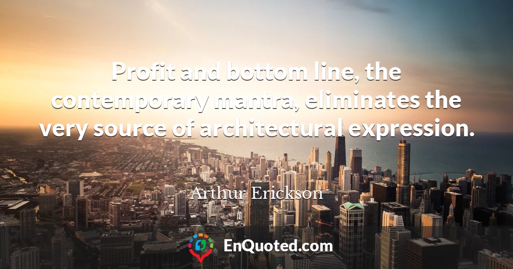 Profit and bottom line, the contemporary mantra, eliminates the very source of architectural expression.