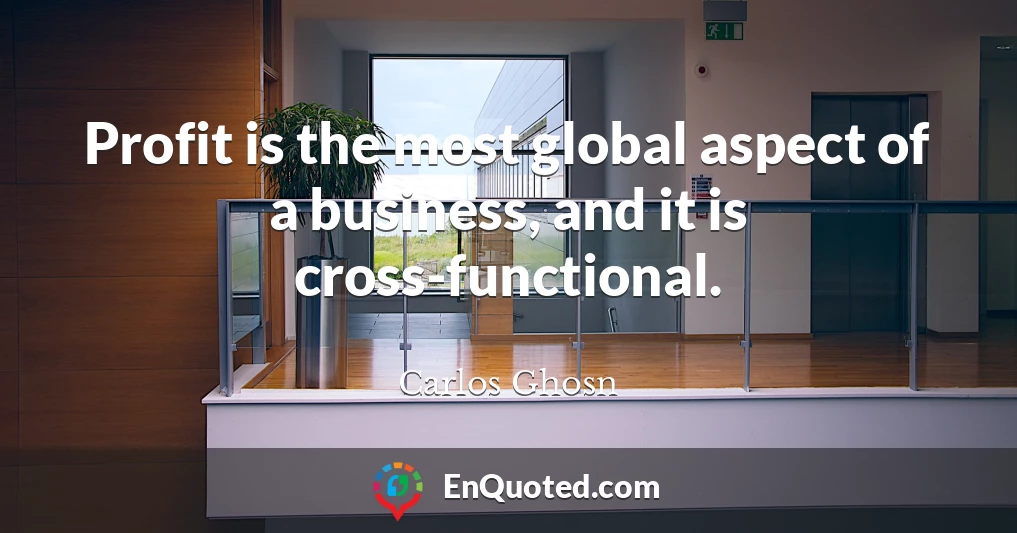Profit is the most global aspect of a business, and it is cross-functional.