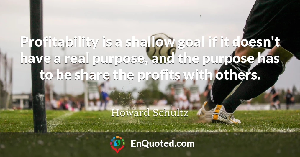 Profitability is a shallow goal if it doesn't have a real purpose, and the purpose has to be share the profits with others.
