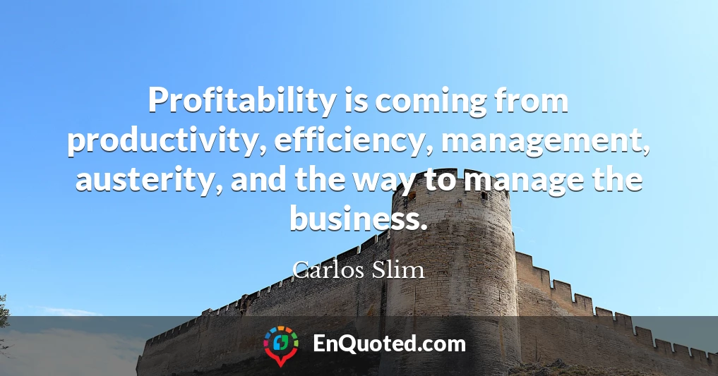 Profitability is coming from productivity, efficiency, management, austerity, and the way to manage the business.