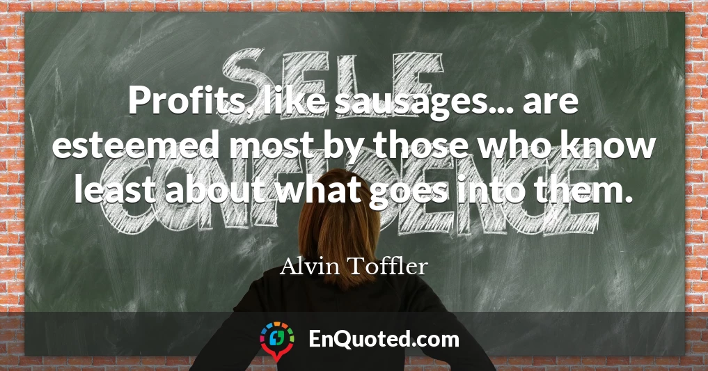 Profits, like sausages... are esteemed most by those who know least about what goes into them.