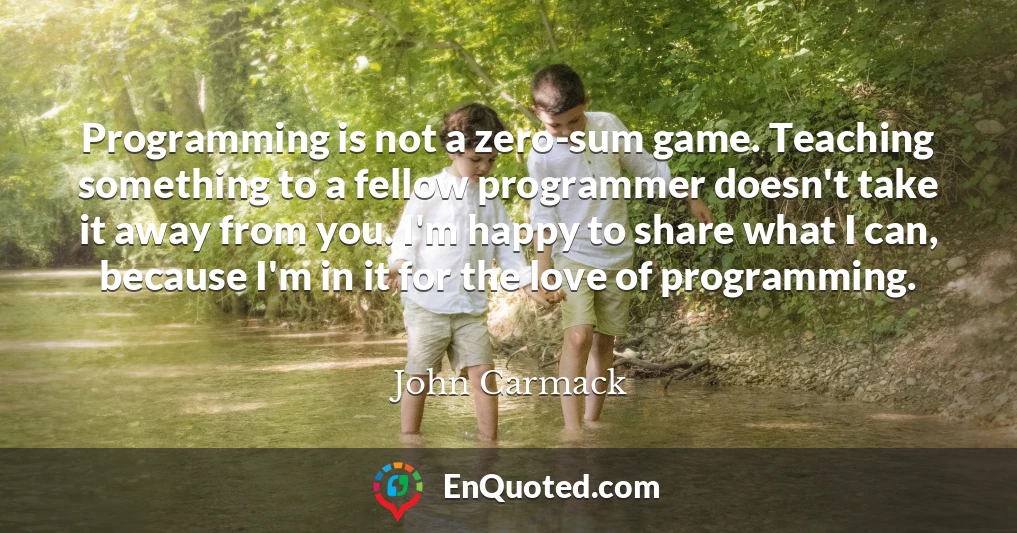 Programming is not a zero-sum game. Teaching something to a fellow programmer doesn't take it away from you. I'm happy to share what I can, because I'm in it for the love of programming.