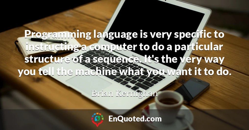 Programming language is very specific to instructing a computer to do a particular structure of a sequence. It's the very way you tell the machine what you want it to do.
