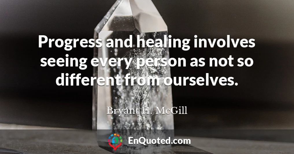 Progress and healing involves seeing every person as not so different from ourselves.