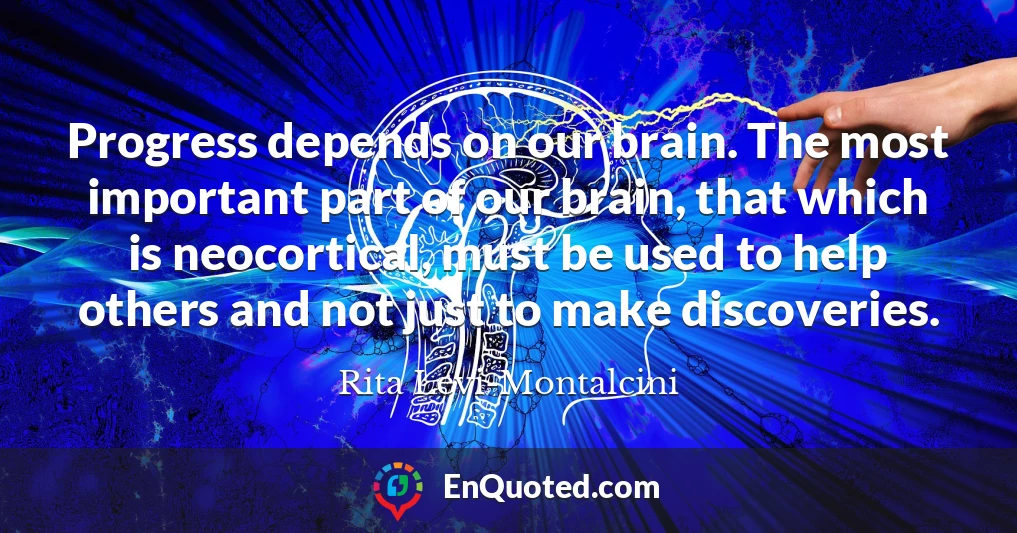 Progress depends on our brain. The most important part of our brain, that which is neocortical, must be used to help others and not just to make discoveries.