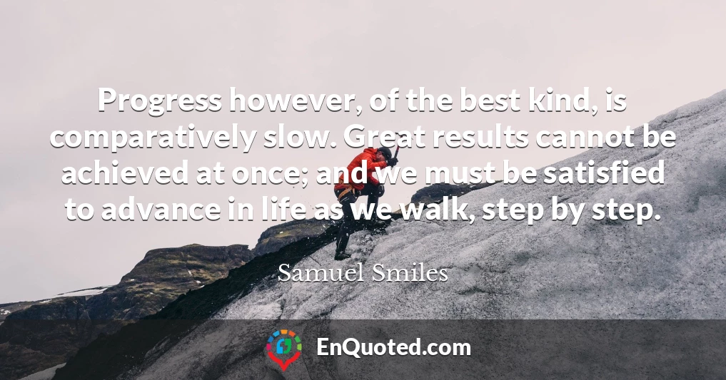 Progress however, of the best kind, is comparatively slow. Great results cannot be achieved at once; and we must be satisfied to advance in life as we walk, step by step.