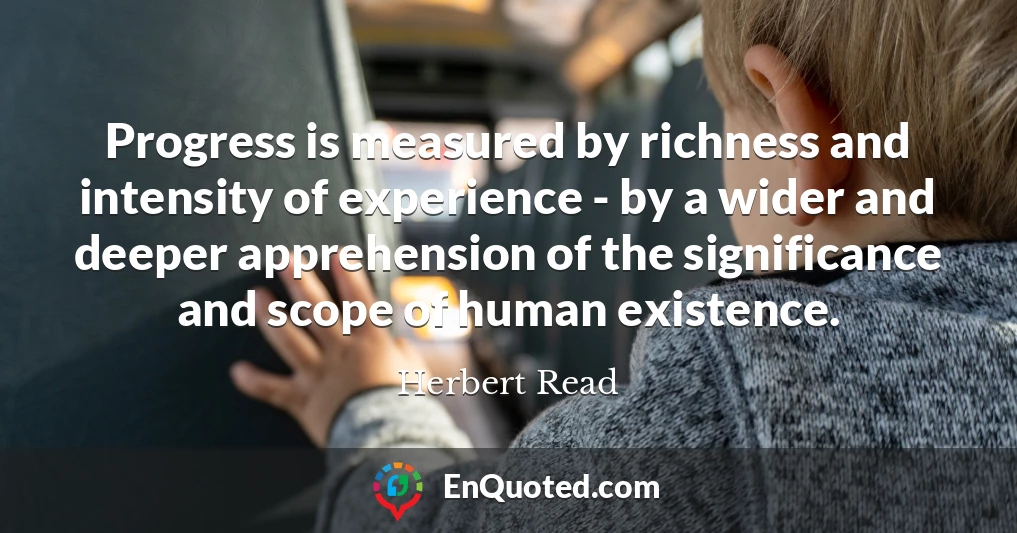 Progress is measured by richness and intensity of experience - by a wider and deeper apprehension of the significance and scope of human existence.