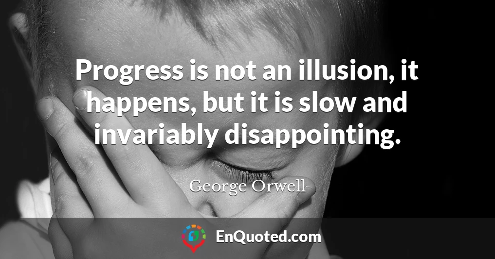 Progress is not an illusion, it happens, but it is slow and invariably disappointing.