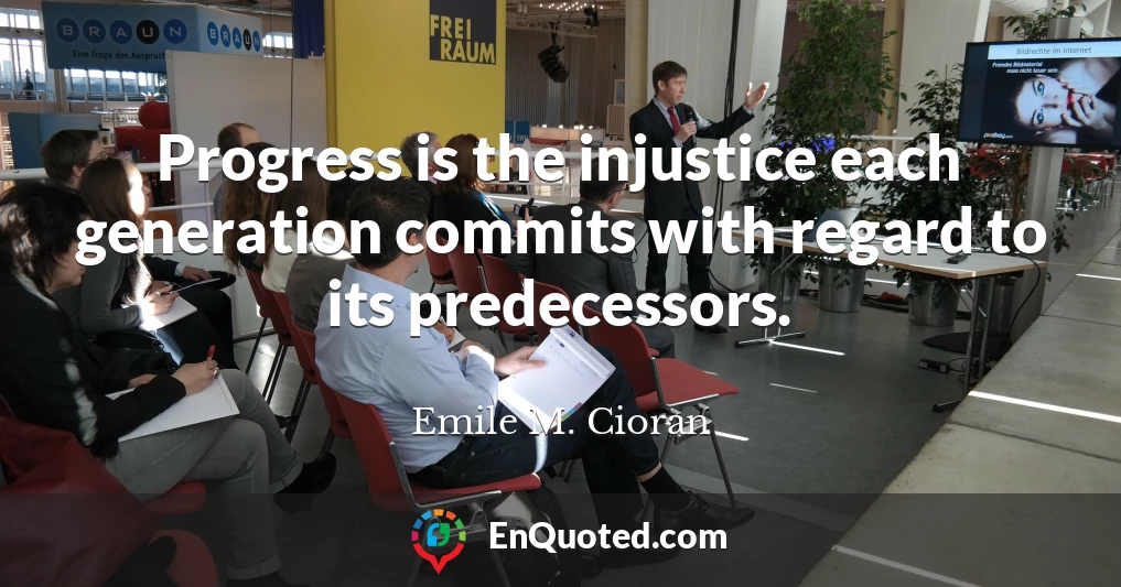 Progress is the injustice each generation commits with regard to its predecessors.