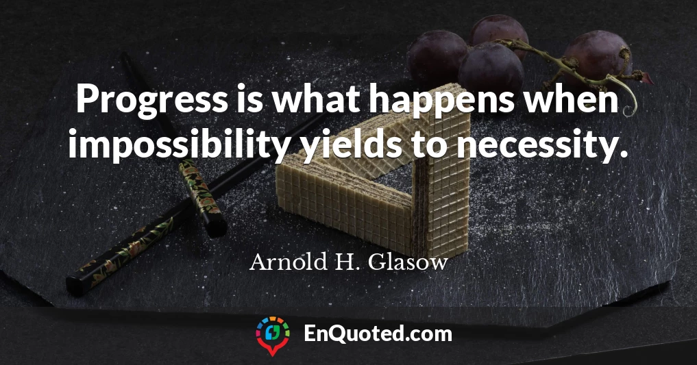 Progress is what happens when impossibility yields to necessity.
