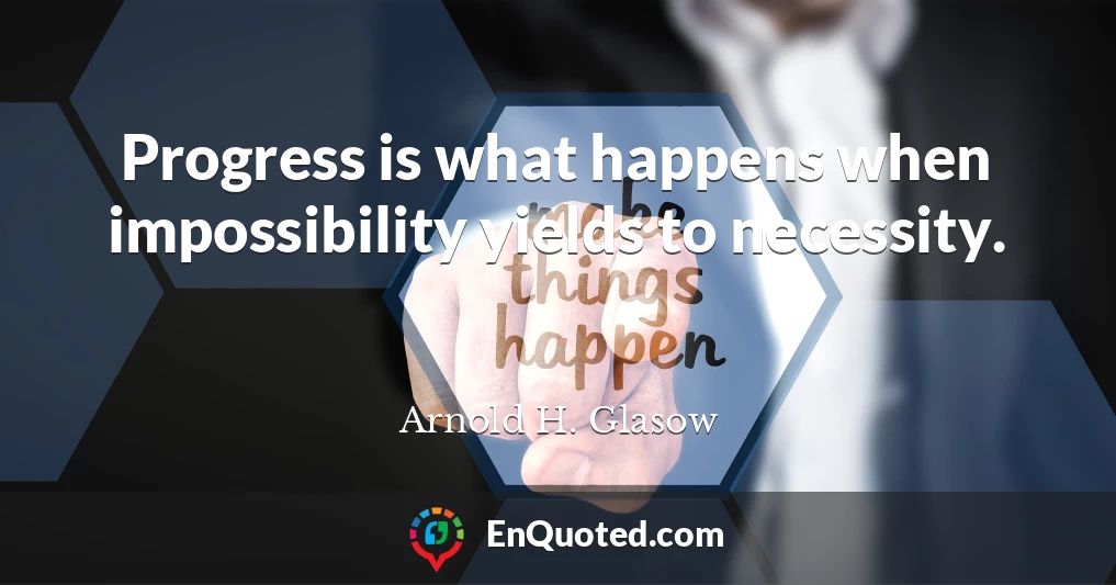 Progress is what happens when impossibility yields to necessity.