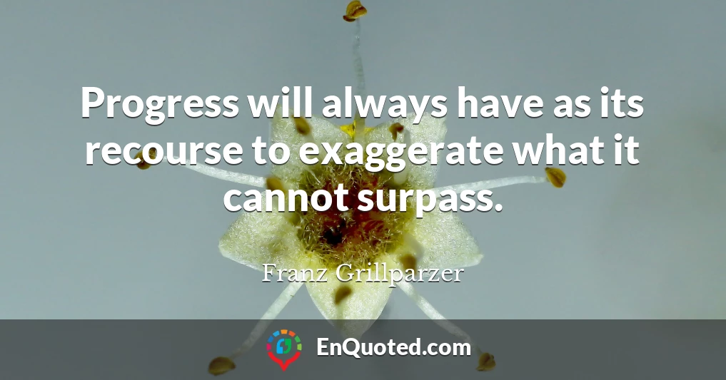 Progress will always have as its recourse to exaggerate what it cannot surpass.