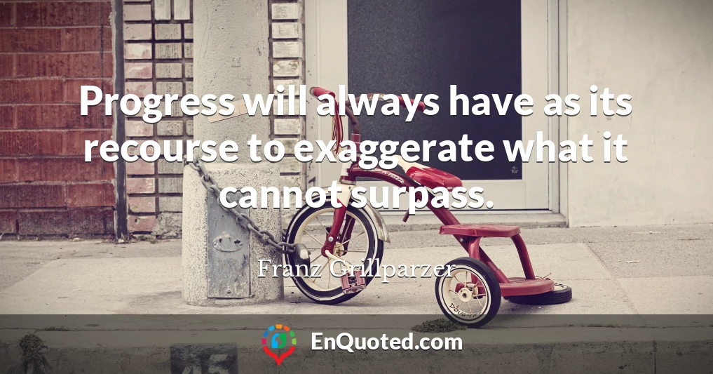 Progress will always have as its recourse to exaggerate what it cannot surpass.