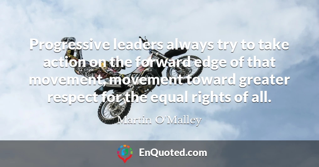 Progressive leaders always try to take action on the forward edge of that movement, movement toward greater respect for the equal rights of all.