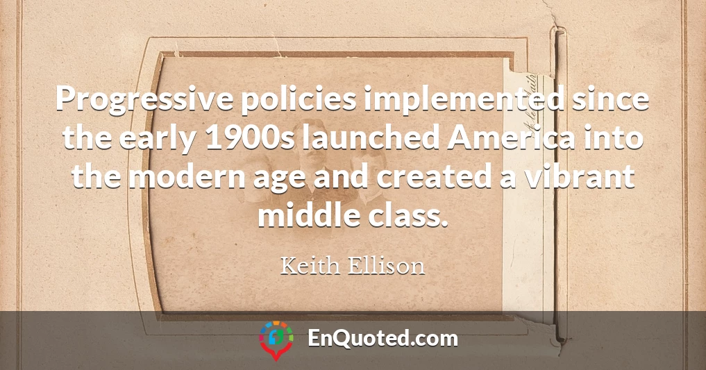 Progressive policies implemented since the early 1900s launched America into the modern age and created a vibrant middle class.