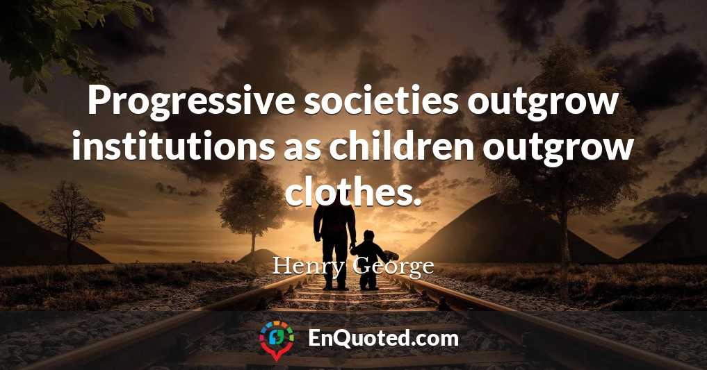 Progressive societies outgrow institutions as children outgrow clothes.