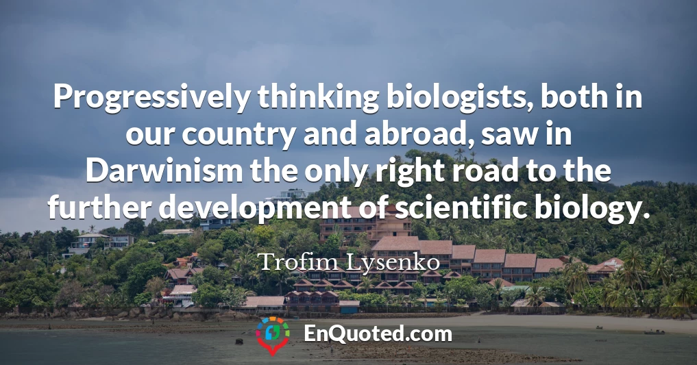 Progressively thinking biologists, both in our country and abroad, saw in Darwinism the only right road to the further development of scientific biology.