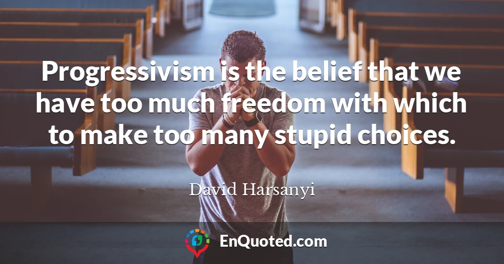 Progressivism is the belief that we have too much freedom with which to make too many stupid choices.