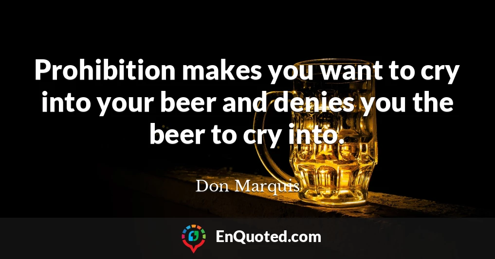 Prohibition makes you want to cry into your beer and denies you the beer to cry into.