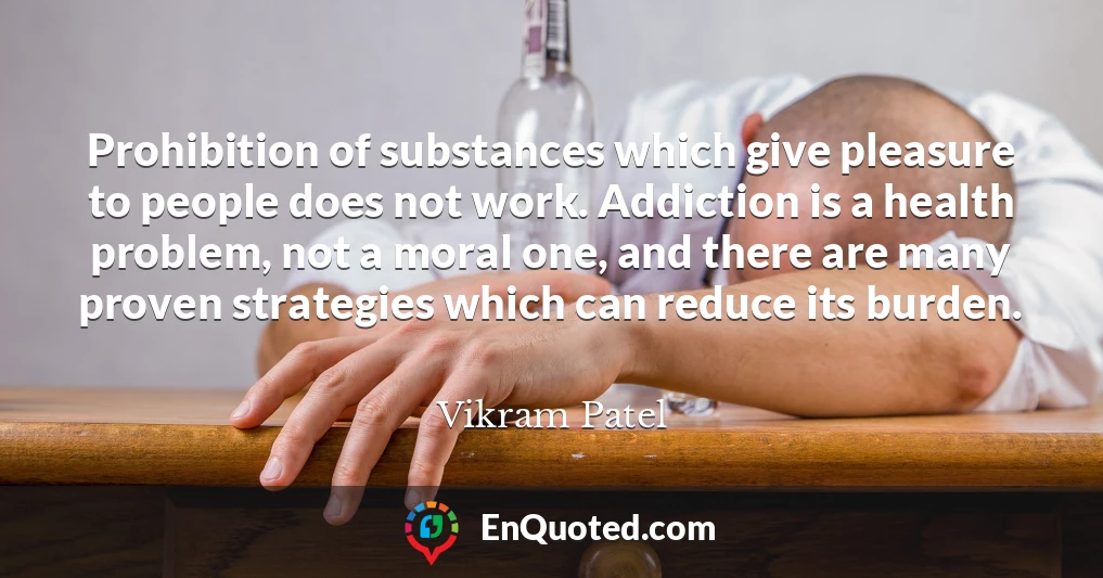 Prohibition of substances which give pleasure to people does not work. Addiction is a health problem, not a moral one, and there are many proven strategies which can reduce its burden.