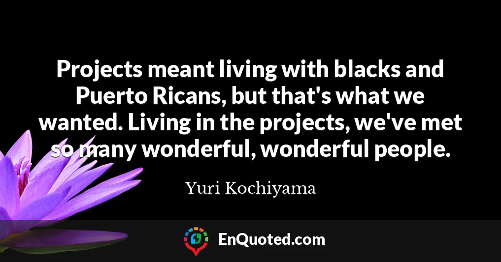 Projects meant living with blacks and Puerto Ricans, but that's what we wanted. Living in the projects, we've met so many wonderful, wonderful people.