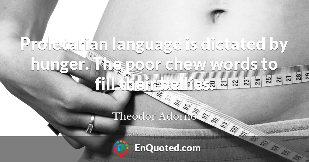 Proletarian language is dictated by hunger. The poor chew words to fill their bellies.