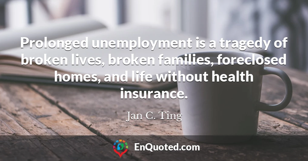 Prolonged unemployment is a tragedy of broken lives, broken families, foreclosed homes, and life without health insurance.