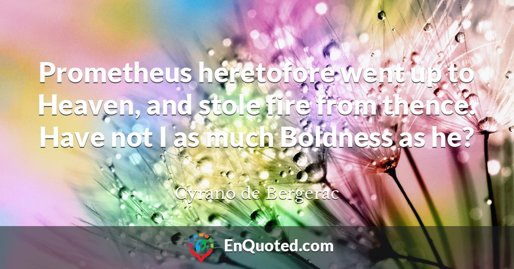 Prometheus heretofore went up to Heaven, and stole fire from thence. Have not I as much Boldness as he?