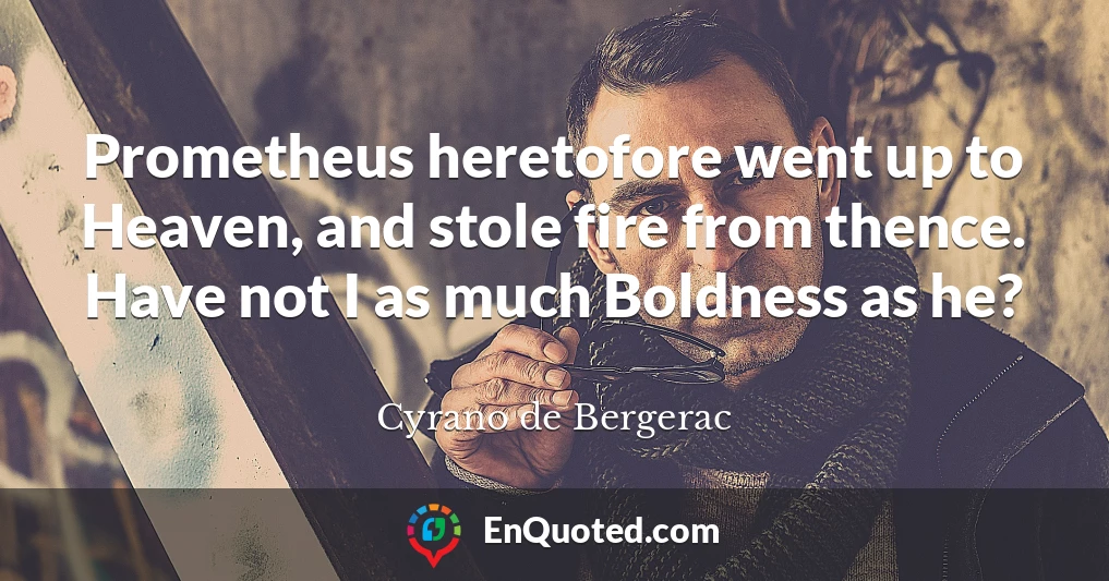 Prometheus heretofore went up to Heaven, and stole fire from thence. Have not I as much Boldness as he?