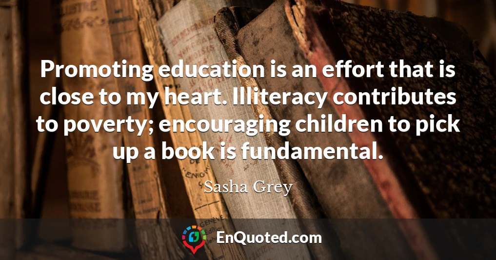 Promoting education is an effort that is close to my heart. Illiteracy contributes to poverty; encouraging children to pick up a book is fundamental.