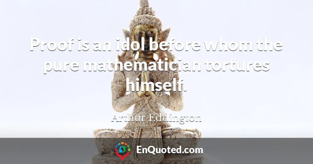 Proof is an idol before whom the pure mathematician tortures himself.