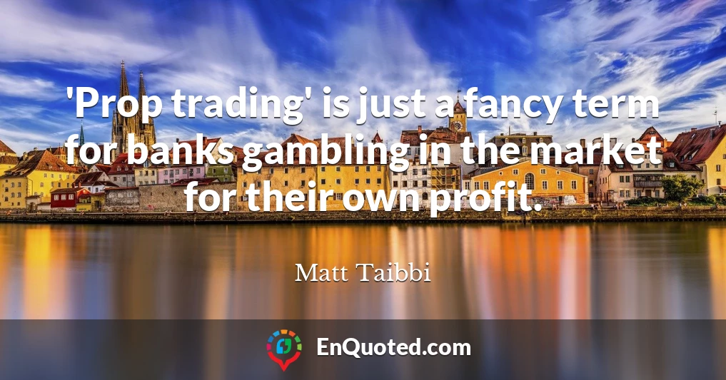 'Prop trading' is just a fancy term for banks gambling in the market for their own profit.