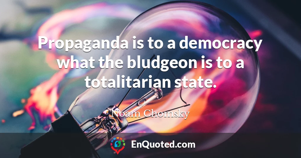 Propaganda is to a democracy what the bludgeon is to a totalitarian state.