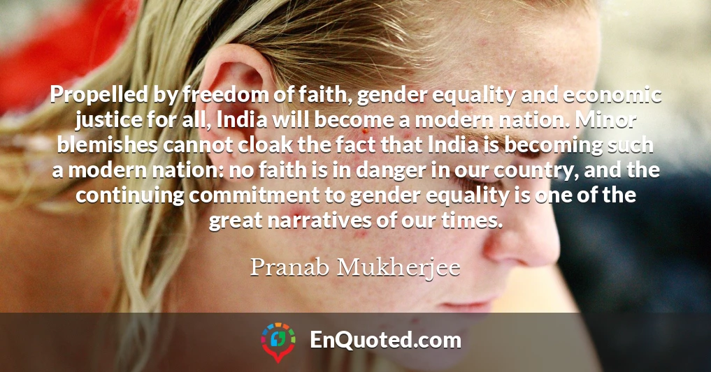 Propelled by freedom of faith, gender equality and economic justice for all, India will become a modern nation. Minor blemishes cannot cloak the fact that India is becoming such a modern nation: no faith is in danger in our country, and the continuing commitment to gender equality is one of the great narratives of our times.
