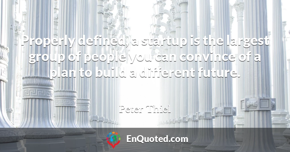 Properly defined, a startup is the largest group of people you can convince of a plan to build a different future.