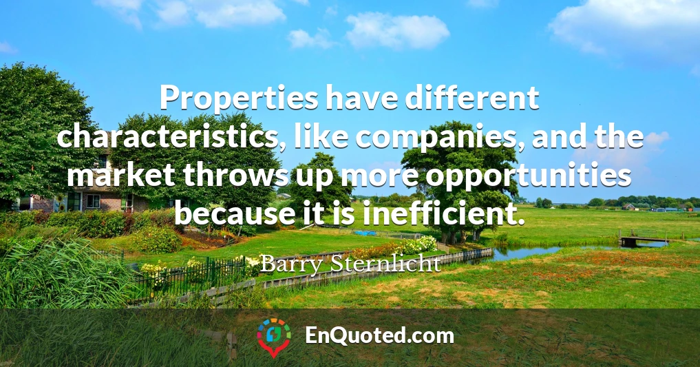 Properties have different characteristics, like companies, and the market throws up more opportunities because it is inefficient.