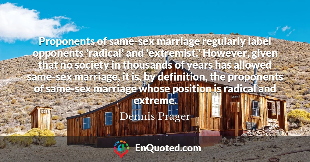 Proponents of same-sex marriage regularly label opponents 'radical' and 'extremist.' However, given that no society in thousands of years has allowed same-sex marriage, it is, by definition, the proponents of same-sex marriage whose position is radical and extreme.