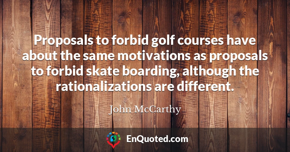 Proposals to forbid golf courses have about the same motivations as proposals to forbid skate boarding, although the rationalizations are different.