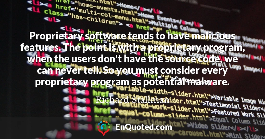 Proprietary software tends to have malicious features. The point is with a proprietary program, when the users don't have the source code, we can never tell. So you must consider every proprietary program as potential malware.