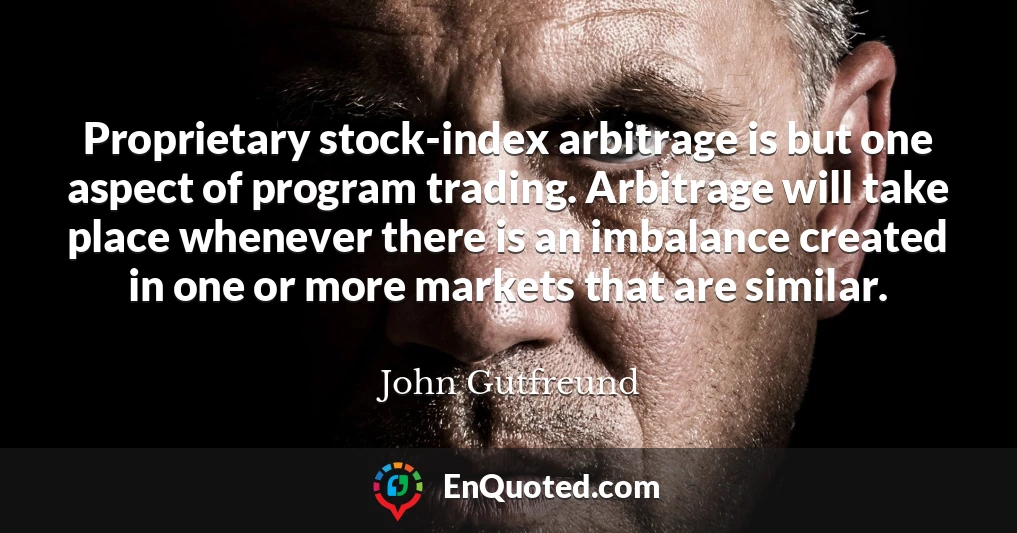 Proprietary stock-index arbitrage is but one aspect of program trading. Arbitrage will take place whenever there is an imbalance created in one or more markets that are similar.
