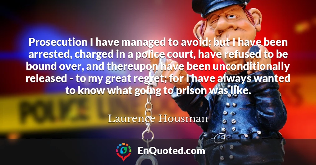 Prosecution I have managed to avoid; but I have been arrested, charged in a police court, have refused to be bound over, and thereupon have been unconditionally released - to my great regret; for I have always wanted to know what going to prison was like.